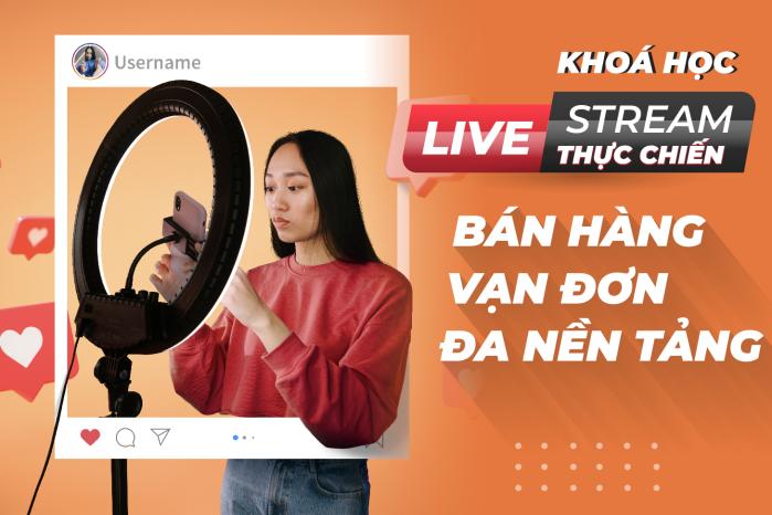 LIVESTREAM THỰC CHIẾN - BÁN HÀNG VẠN ĐƠN ĐA NỀN TẢNG